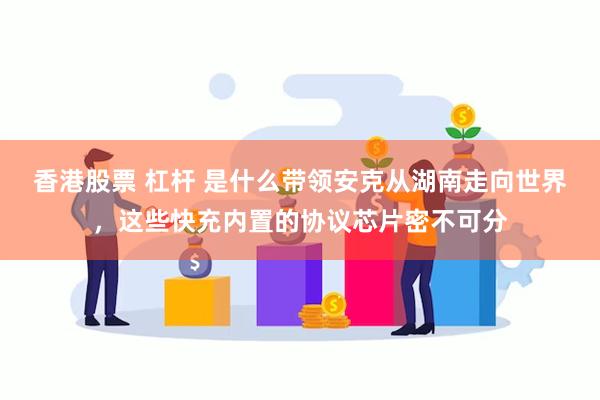 香港股票 杠杆 是什么带领安克从湖南走向世界，这些快充内置的协议芯片密不可分